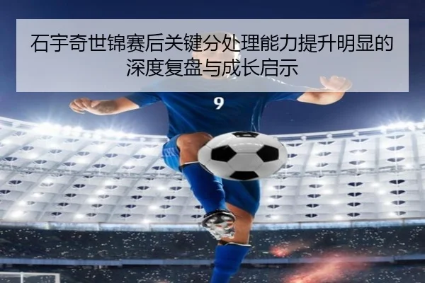 石宇奇世锦赛后关键分处理能力提升明显的深度复盘与成长启示